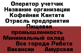 Оператор-учетчик › Название организации ­ Кофейная Кантата › Отрасль предприятия ­ Пищевая промышленность › Минимальный оклад ­ 60 000 - Все города Работа » Вакансии   . Амурская обл.,Зейский р-н